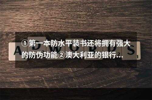 ①第一本防水平装书还将拥有强大的防伪功能②澳大利亚的银行现在