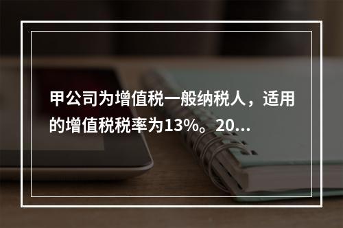 甲公司为增值税一般纳税人，适用的增值税税率为13%。2019