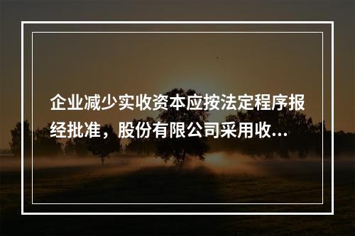 企业减少实收资本应按法定程序报经批准，股份有限公司采用收购本