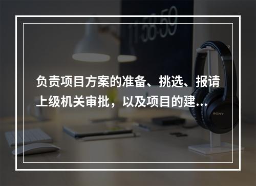 负责项目方案的准备、挑选、报请上级机关审批，以及项目的建设过