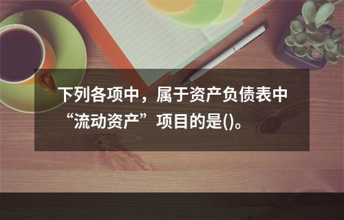 下列各项中，属于资产负债表中“流动资产”项目的是()。