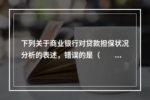 下列关于商业银行对贷款担保状况分析的表述，错误的是（　　）。