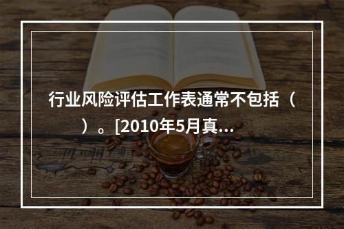 行业风险评估工作表通常不包括（　　）。[2010年5月真题]