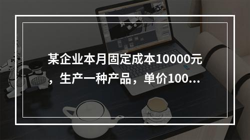 某企业本月固定成本10000元，生产一种产品，单价100元，