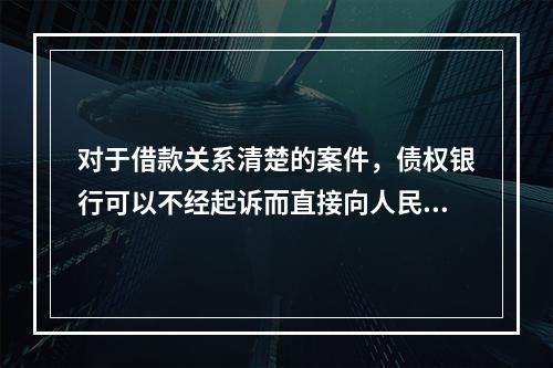 对于借款关系清楚的案件，债权银行可以不经起诉而直接向人民法院