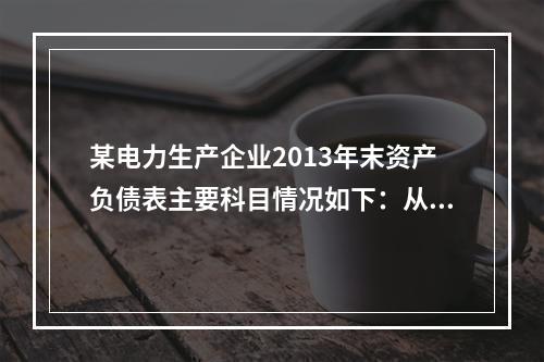 某电力生产企业2013年末资产负债表主要科目情况如下：从其资