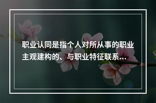 职业认同是指个人对所从事的职业主观建构的、与职业特征联系在一