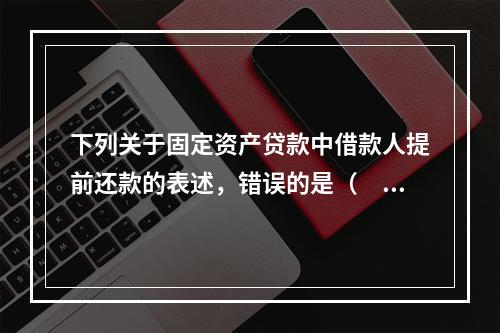 下列关于固定资产贷款中借款人提前还款的表述，错误的是（　　）