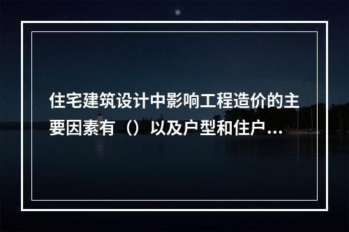 住宅建筑设计中影响工程造价的主要因素有（）以及户型和住户面积