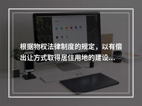 根据物权法律制度的规定，以有偿出让方式取得居住用地的建设用地