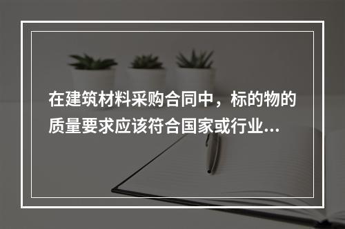 在建筑材料采购合同中，标的物的质量要求应该符合国家或行业现有