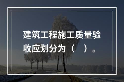 建筑工程施工质量验收应划分为（　）。