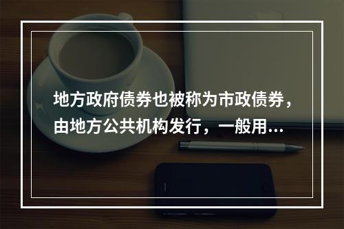 地方政府债券也被称为市政债券，由地方公共机构发行，一般用于交