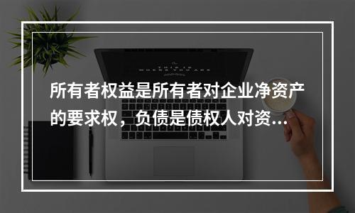 所有者权益是所有者对企业净资产的要求权，负债是债权人对资产的