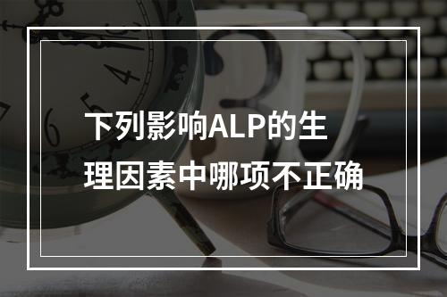 下列影响ALP的生理因素中哪项不正确