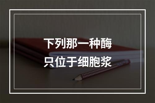 下列那一种酶只位于细胞浆