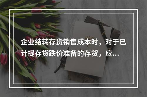 企业结转存货销售成本时，对于已计提存货跌价准备的存货，应借记