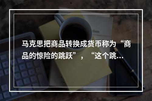 马克思把商品转换成货币称为“商品的惊险的跳跃”，“这个跳跃如