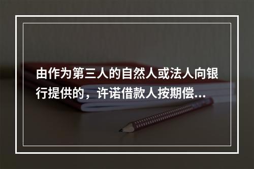 由作为第三人的自然人或法人向银行提供的，许诺借款人按期偿还贷