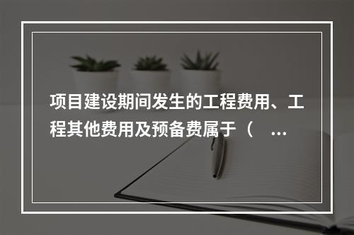 项目建设期间发生的工程费用、工程其他费用及预备费属于（　　）