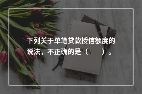 下列关于单笔贷款授信额度的说法，不正确的是（　　）。