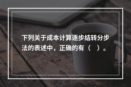 下列关于成本计算逐步结转分步法的表述中，正确的有（　）。