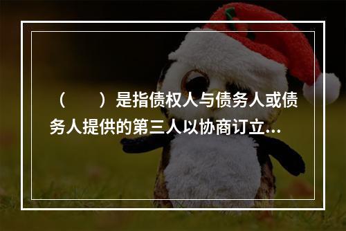 （　　）是指债权人与债务人或债务人提供的第三人以协商订立书面