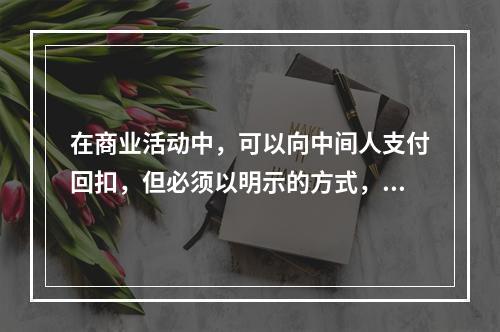 在商业活动中，可以向中间人支付回扣，但必须以明示的方式，并如