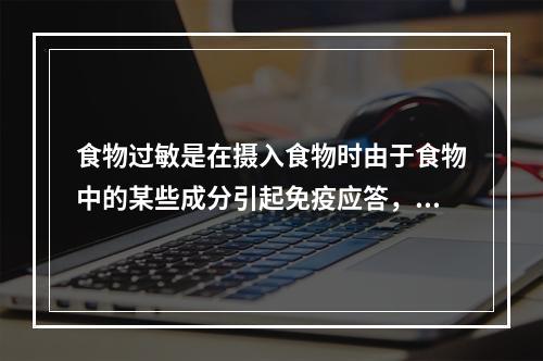 食物过敏是在摄入食物时由于食物中的某些成分引起免疫应答，导致