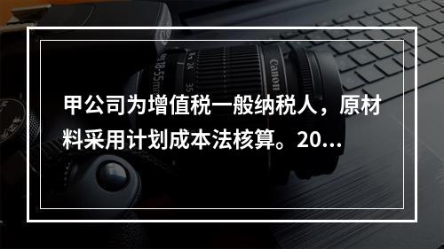 甲公司为增值税一般纳税人，原材料采用计划成本法核算。2019