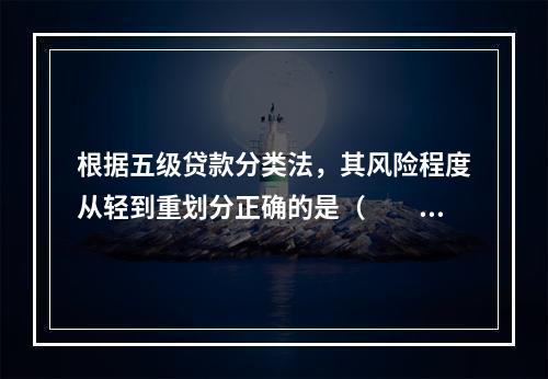 根据五级贷款分类法，其风险程度从轻到重划分正确的是（　　）。