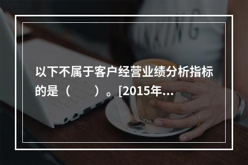 以下不属于客户经营业绩分析指标的是（　　）。[2015年5月