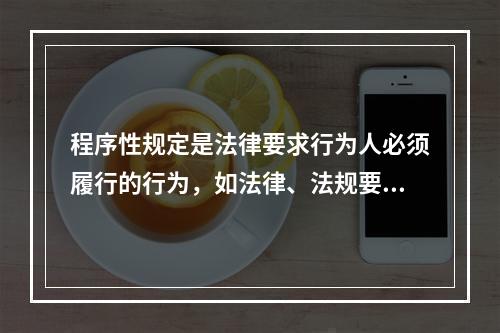 程序性规定是法律要求行为人必须履行的行为，如法律、法规要求所