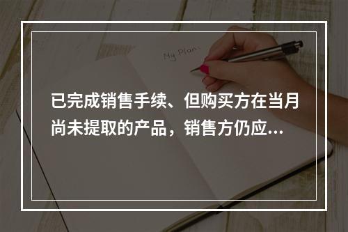 已完成销售手续、但购买方在当月尚未提取的产品，销售方仍应作为