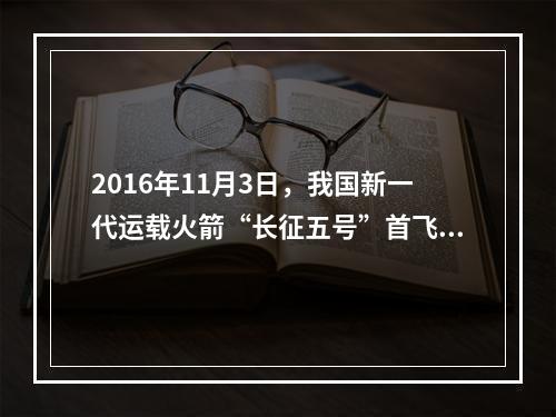 2016年11月3日，我国新一代运载火箭“长征五号”首飞获得