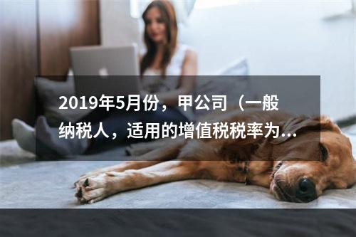 2019年5月份，甲公司（一般纳税人，适用的增值税税率为13