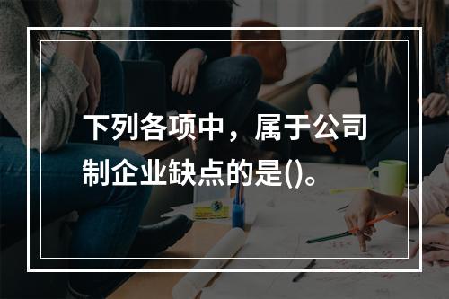 下列各项中，属于公司制企业缺点的是()。