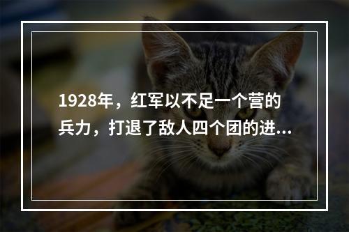 1928年，红军以不足一个营的兵力，打退了敌人四个团的进攻，