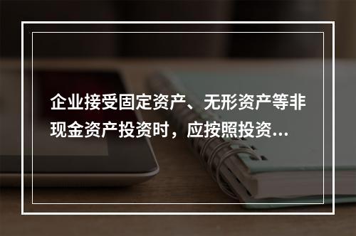 企业接受固定资产、无形资产等非现金资产投资时，应按照投资合同