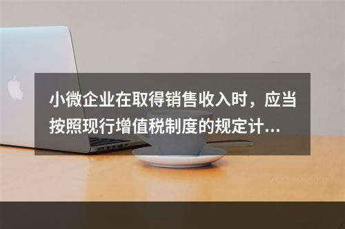 小微企业在取得销售收入时，应当按照现行增值税制度的规定计算应