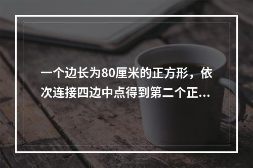 一个边长为80厘米的正方形，依次连接四边中点得到第二个正方形