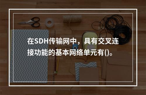 在SDH传输网中，具有交叉连接功能的基本网络单元有()。