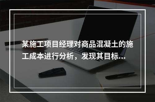 某施工项目经理对商品混凝土的施工成本进行分析，发现其目标成本