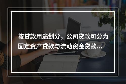 按贷款用途划分，公司贷款可分为固定资产贷款与流动资金贷款两种