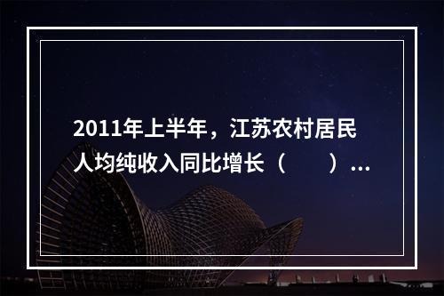 2011年上半年，江苏农村居民人均纯收入同比增长（　　）。