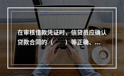 在审核借款凭证时，信贷员应确认贷款合同的（　　）等正确、真实