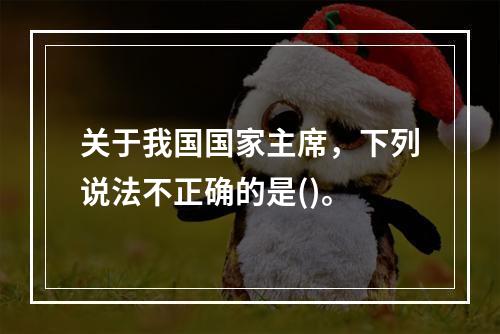 关于我国国家主席，下列说法不正确的是()。