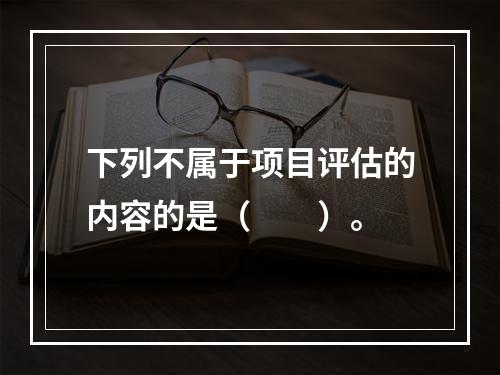 下列不属于项目评估的内容的是（　　）。