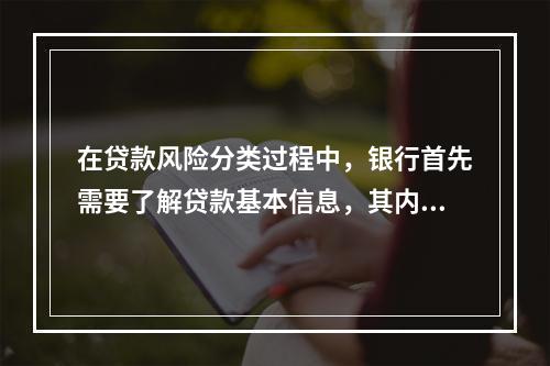 在贷款风险分类过程中，银行首先需要了解贷款基本信息，其内容不