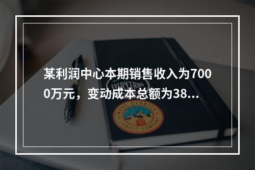 某利润中心本期销售收入为7000万元，变动成本总额为3800